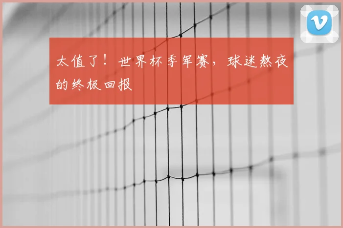 太值了！世界杯季军赛，球迷熬夜的终极回报