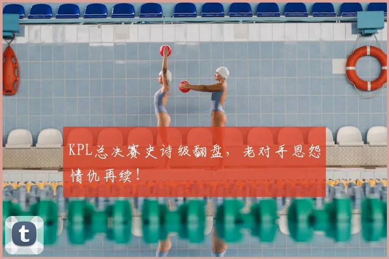 KPL总决赛史诗级翻盘,老对手恩怨情仇再续!