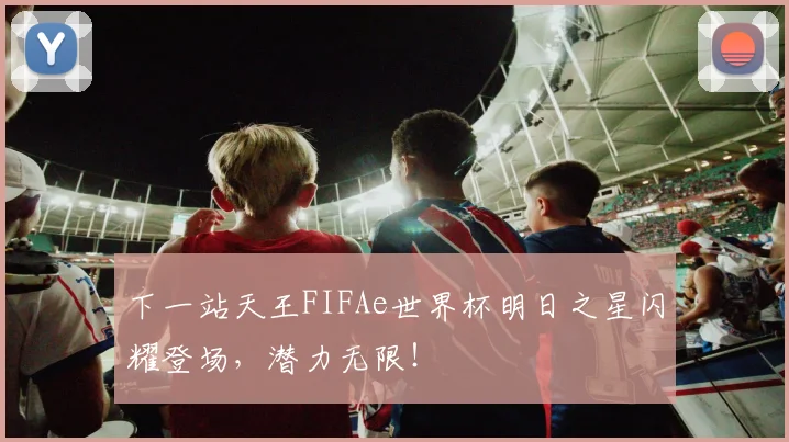 下一站天王FIFAe世界杯明日之星闪耀登场，潜力无限！