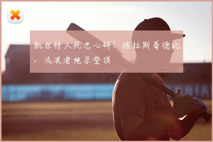 凯尔特人死忠心碎！格拉斯哥德比，流浪者绝杀登顶
