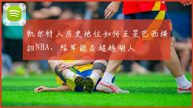 凯尔特人历史地位如何五星巴西横扫NBA，绿军能否超越湖人
