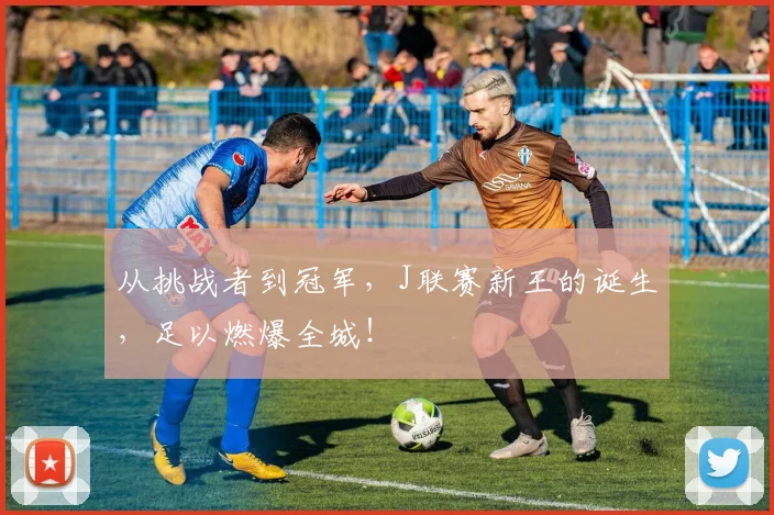 从挑战者到冠军，J联赛新王的诞生，足以燃爆全城！