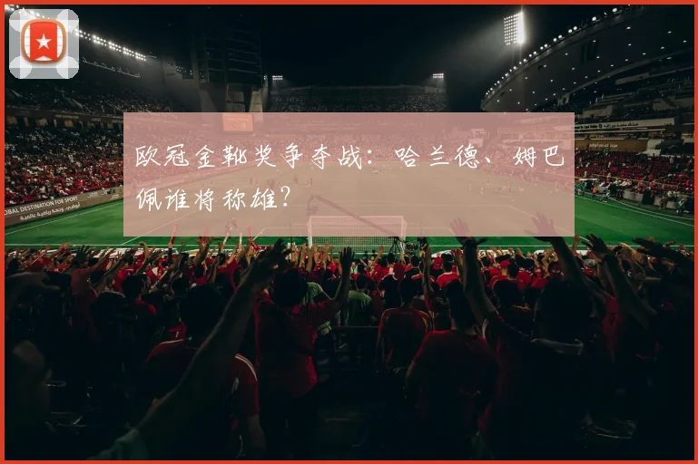 欧冠金靴奖争夺战：哈兰德、姆巴佩谁将称雄？