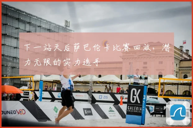 下一站天后萨巴伦卡比赛回放，潜力无限的实力选手