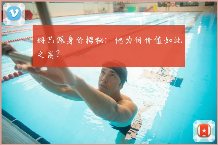 姆巴佩身价揭秘：他为何价值如此之高？