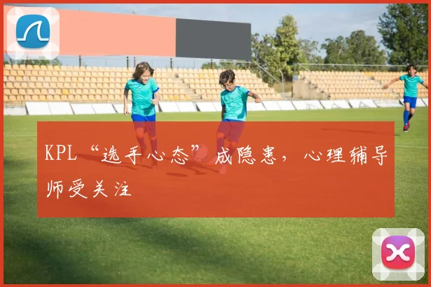 KPL“选手心态”成隐患，心理辅导师受关注