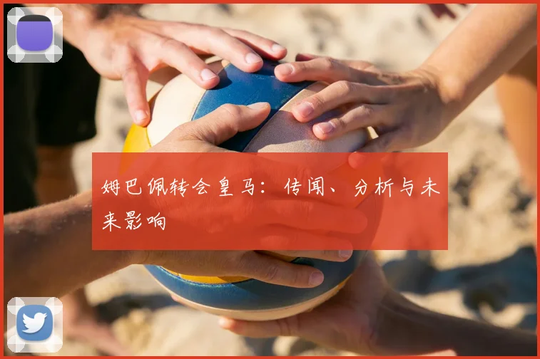 姆巴佩转会皇马：传闻、分析与未来影响