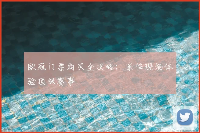 欧冠门票购买全攻略：亲临现场体验顶级赛事