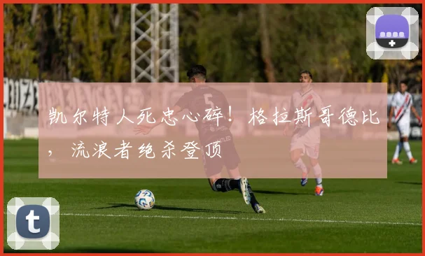 凯尔特人死忠心碎！格拉斯哥德比，流浪者绝杀登顶