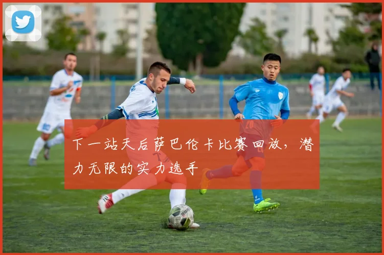 下一站天后萨巴伦卡比赛回放，潜力无限的实力选手